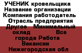 УЧЕНИК кровельщика › Название организации ­ Компания-работодатель › Отрасль предприятия ­ Другое › Минимальный оклад ­ 20 000 - Все города Работа » Вакансии   . Нижегородская обл.